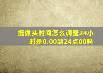 摄像头时间怎么调整24小时是0.00到24点00吗