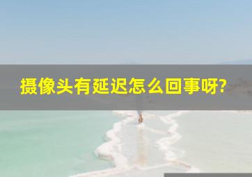 摄像头有延迟怎么回事呀?