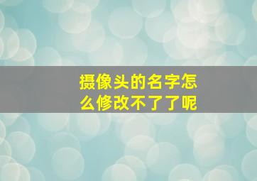 摄像头的名字怎么修改不了了呢