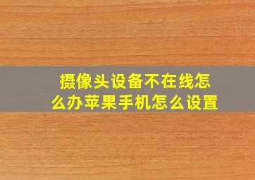 摄像头设备不在线怎么办苹果手机怎么设置