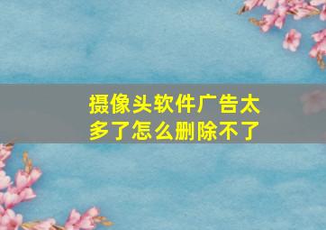 摄像头软件广告太多了怎么删除不了