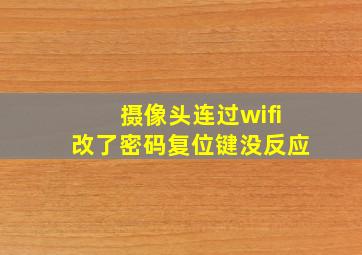 摄像头连过wifi改了密码复位键没反应