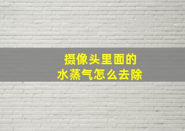 摄像头里面的水蒸气怎么去除