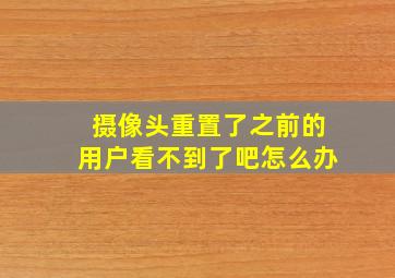 摄像头重置了之前的用户看不到了吧怎么办