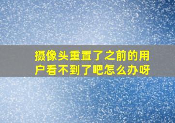 摄像头重置了之前的用户看不到了吧怎么办呀