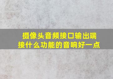 摄像头音频接口输出端接什么功能的音响好一点