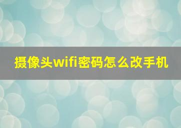 摄像头wifi密码怎么改手机