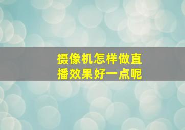 摄像机怎样做直播效果好一点呢