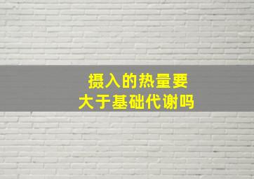 摄入的热量要大于基础代谢吗