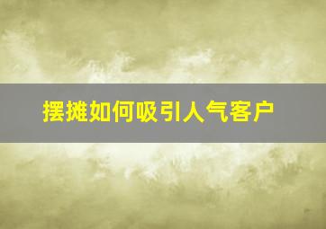 摆摊如何吸引人气客户