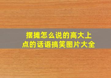 摆摊怎么说的高大上点的话语搞笑图片大全