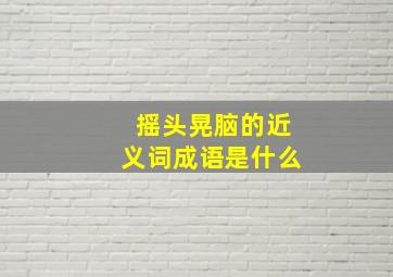 摇头晃脑的近义词成语是什么