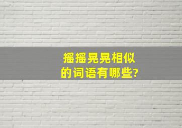 摇摇晃晃相似的词语有哪些?