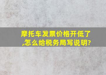 摩托车发票价格开低了,怎么给税务局写说明?