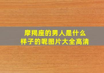 摩羯座的男人是什么样子的呢图片大全高清