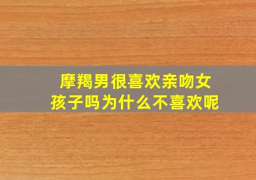 摩羯男很喜欢亲吻女孩子吗为什么不喜欢呢