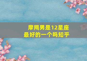 摩羯男是12星座最好的一个吗知乎