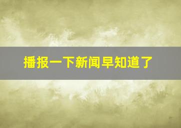 播报一下新闻早知道了