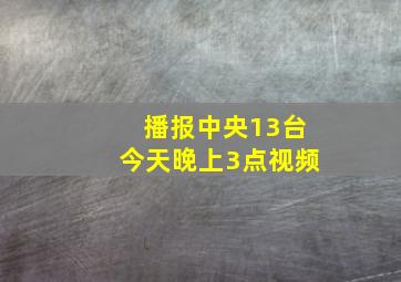 播报中央13台今天晚上3点视频