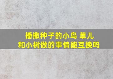 播撒种子的小鸟 草儿和小树做的事情能互换吗