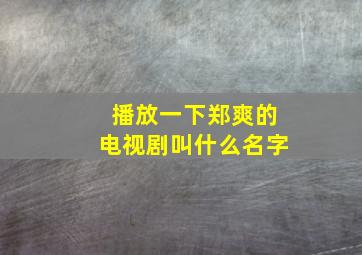 播放一下郑爽的电视剧叫什么名字