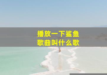 播放一下鲨鱼歌曲叫什么歌