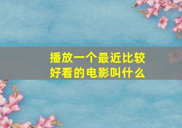 播放一个最近比较好看的电影叫什么