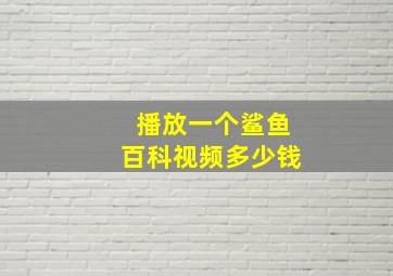 播放一个鲨鱼百科视频多少钱