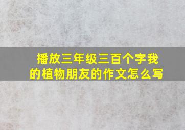 播放三年级三百个字我的植物朋友的作文怎么写