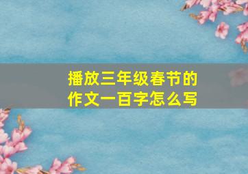 播放三年级春节的作文一百字怎么写