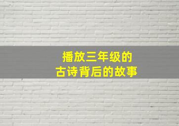 播放三年级的古诗背后的故事