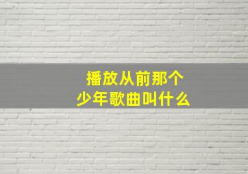 播放从前那个少年歌曲叫什么