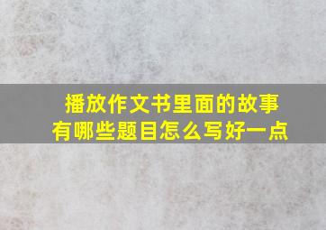 播放作文书里面的故事有哪些题目怎么写好一点