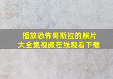 播放恐怖哥斯拉的照片大全集视频在线观看下载