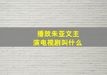 播放朱亚文主演电视剧叫什么