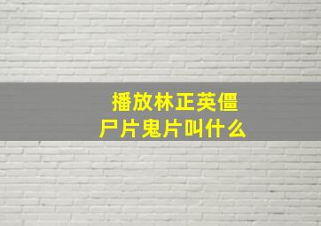 播放林正英僵尸片鬼片叫什么