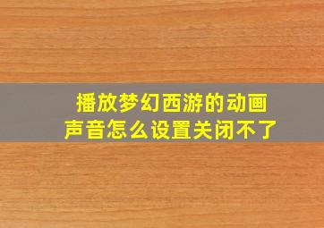 播放梦幻西游的动画声音怎么设置关闭不了