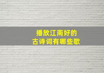 播放江南好的古诗词有哪些歌