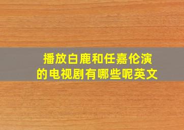 播放白鹿和任嘉伦演的电视剧有哪些呢英文