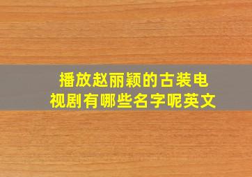 播放赵丽颖的古装电视剧有哪些名字呢英文