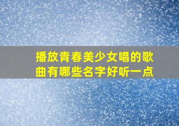 播放青春美少女唱的歌曲有哪些名字好听一点