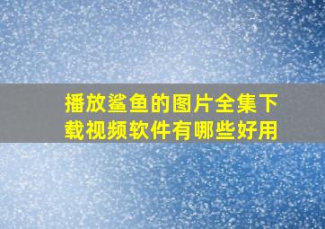 播放鲨鱼的图片全集下载视频软件有哪些好用