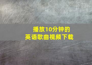 播放10分钟的英语歌曲视频下载