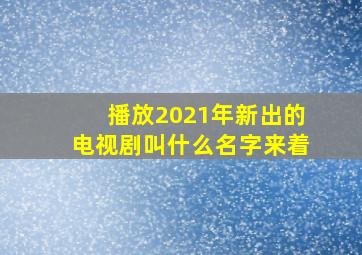 播放2021年新出的电视剧叫什么名字来着