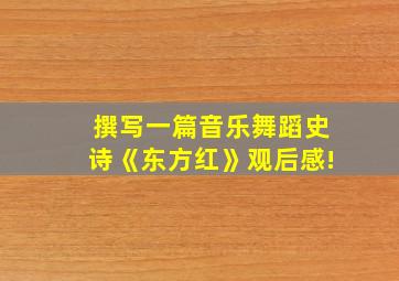 撰写一篇音乐舞蹈史诗《东方红》观后感!