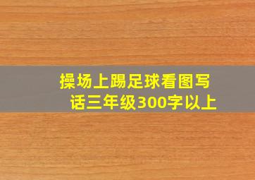 操场上踢足球看图写话三年级300字以上