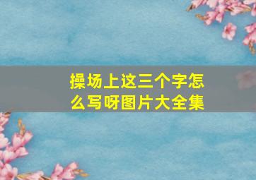 操场上这三个字怎么写呀图片大全集