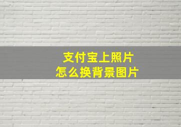 支付宝上照片怎么换背景图片