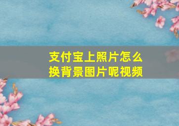 支付宝上照片怎么换背景图片呢视频