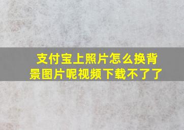 支付宝上照片怎么换背景图片呢视频下载不了了